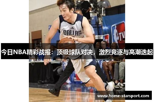 今日NBA精彩战报：顶级球队对决，激烈竞逐与高潮迭起